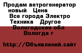 Продам ветрогенератор новый › Цена ­ 25 000 - Все города Электро-Техника » Другое   . Вологодская обл.,Вологда г.